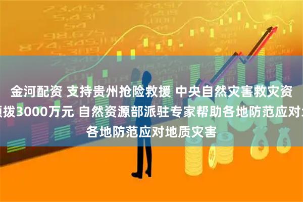 金河配资 支持贵州抢险救援 中央自然灾害救灾资金紧急预拨3000万元 自然资源部派驻专家帮助各地防范应对地质灾害