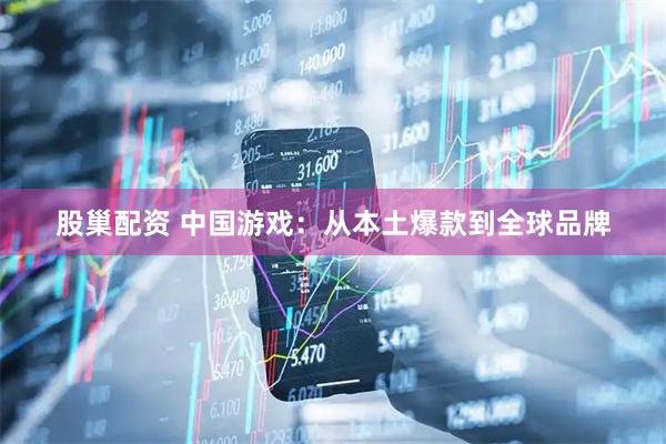股巢配资 中国游戏：从本土爆款到全球品牌