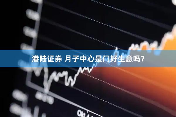 港陆证券 月子中心是门好生意吗？