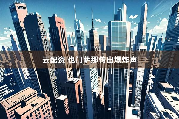 云配资 也门萨那传出爆炸声
