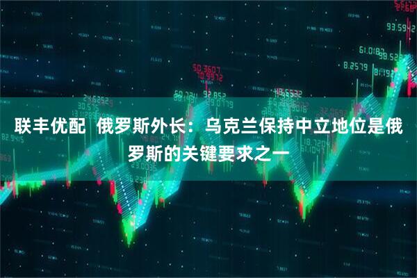联丰优配  俄罗斯外长：乌克兰保持中立地位是俄罗斯的关键要求之一