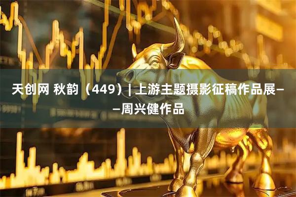 天创网 秋韵(449)| 上游主题摄影征稿作品展——周兴健作品