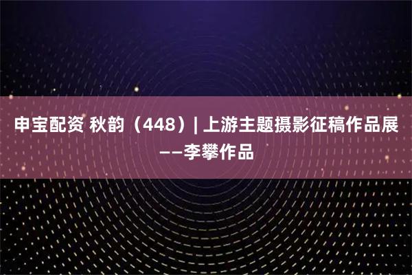 申宝配资 秋韵(448)| 上游主题摄影征稿作品展——李攀作品