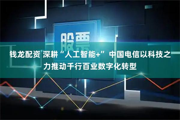 钱龙配资 深耕“人工智能+” 中国电信以科技之力推动千行百业数字化转型