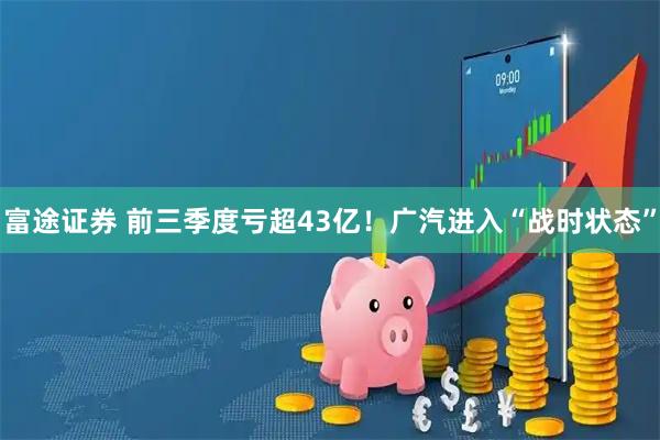 富途证券 前三季度亏超43亿！广汽进入“战时状态”
