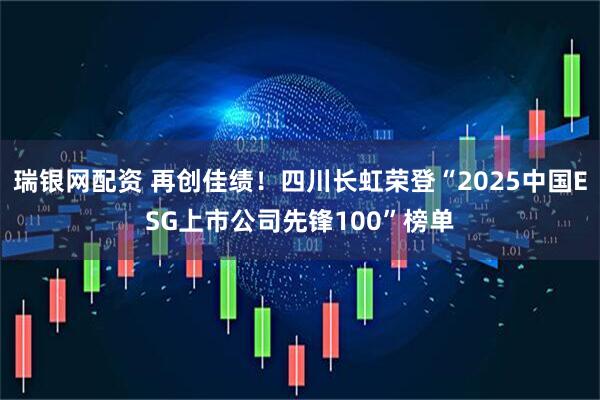 瑞银网配资 再创佳绩!四川长虹荣登“2025中国ESG上市公司先锋100”榜单