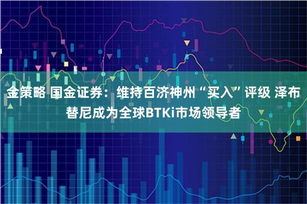 金策略 国金证券：维持百济神州“买入”评级 泽布替尼成为全球BTKi市场领导者
