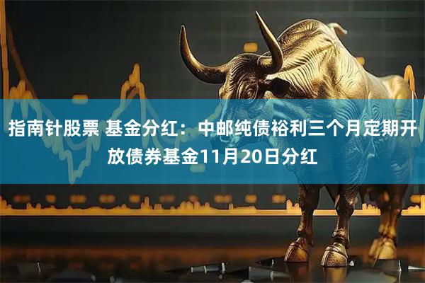 指南针股票 基金分红:中邮纯债裕利三个月定期开放债券基金11月20日分红