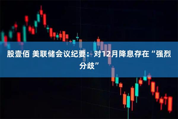 股壹佰 美联储会议纪要:对12月降息存在“强烈分歧”