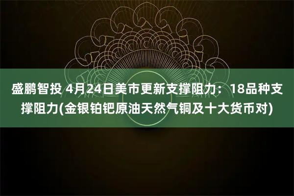盛鹏智投 4月24日美市更新支撑阻力：18品种支撑阻力(金银铂钯原油天然气铜及十大货币对)
