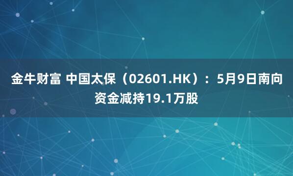 金牛财富 中国太保（02601.HK）：5月9日南向资金减持19.1万股