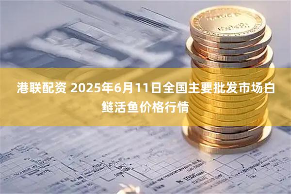 港联配资 2025年6月11日全国主要批发市场白鲢活鱼价格行情