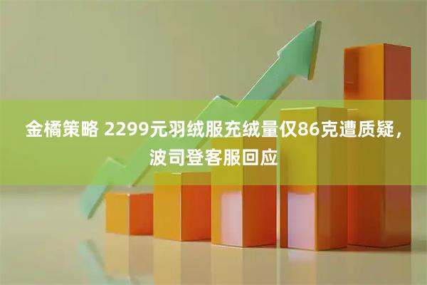 金橘策略 2299元羽绒服充绒量仅86克遭质疑,波司登客服回应