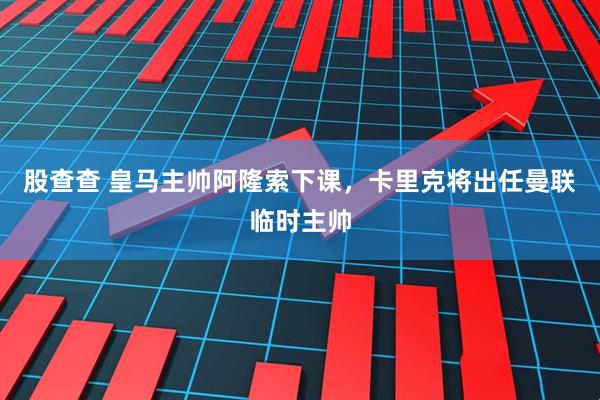 股查查 皇马主帅阿隆索下课,卡里克将出任曼联临时主帅