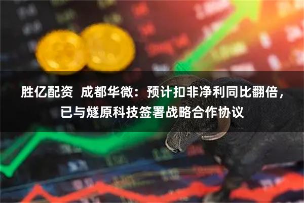 胜亿配资  成都华微：预计扣非净利同比翻倍，已与燧原科技签署战略合作协议