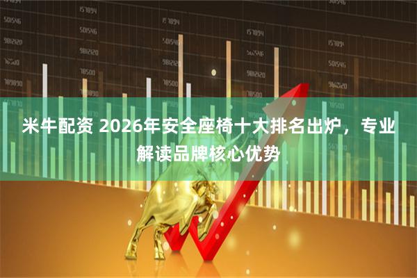 米牛配资 2026年安全座椅十大排名出炉,专业解读品牌核心优势