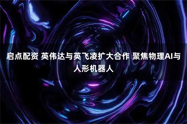 启点配资 英伟达与英飞凌扩大合作 聚焦物理AI与人形机器人