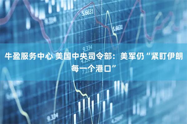 牛盈服务中心 美国中央司令部：美军仍“紧盯伊朗每一个港口”