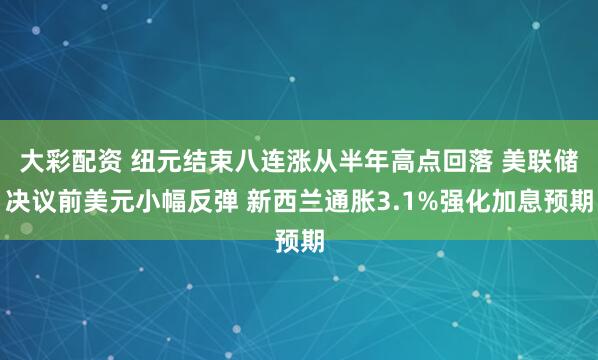 大彩配资 纽元结束八连涨从半年高点回落 美联储决议前美元小幅反弹 新西兰通胀3.1%强化加息预期