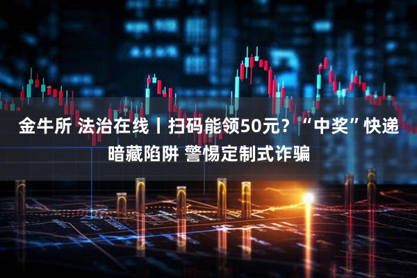 金牛所 法治在线丨扫码能领50元?“中奖”快递暗藏陷阱 警惕定制式诈骗