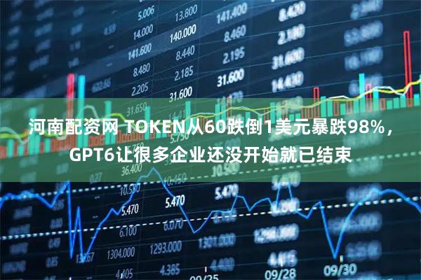 河南配资网 TOKEN从60跌倒1美元暴跌98%，GPT6让很多企业还没开始就已结束