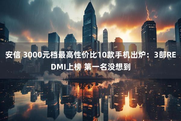 安信 3000元档最高性价比10款手机出炉：3部REDMI上榜 第一名没想到