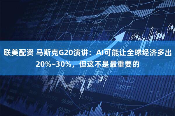 联美配资 马斯克G20演讲：AI可能让全球经济多出20%~30%，但这不是最重要的